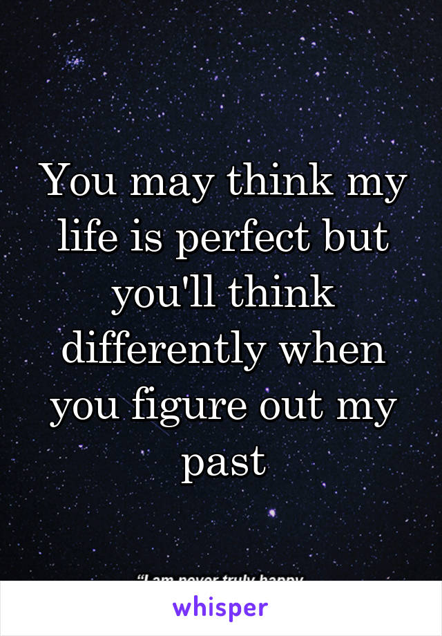 You may think my life is perfect but you'll think differently when you figure out my past