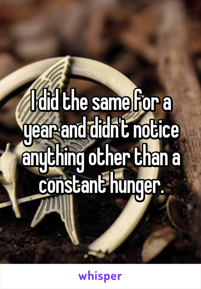 I did the same for a year and didn't notice anything other than a constant hunger.