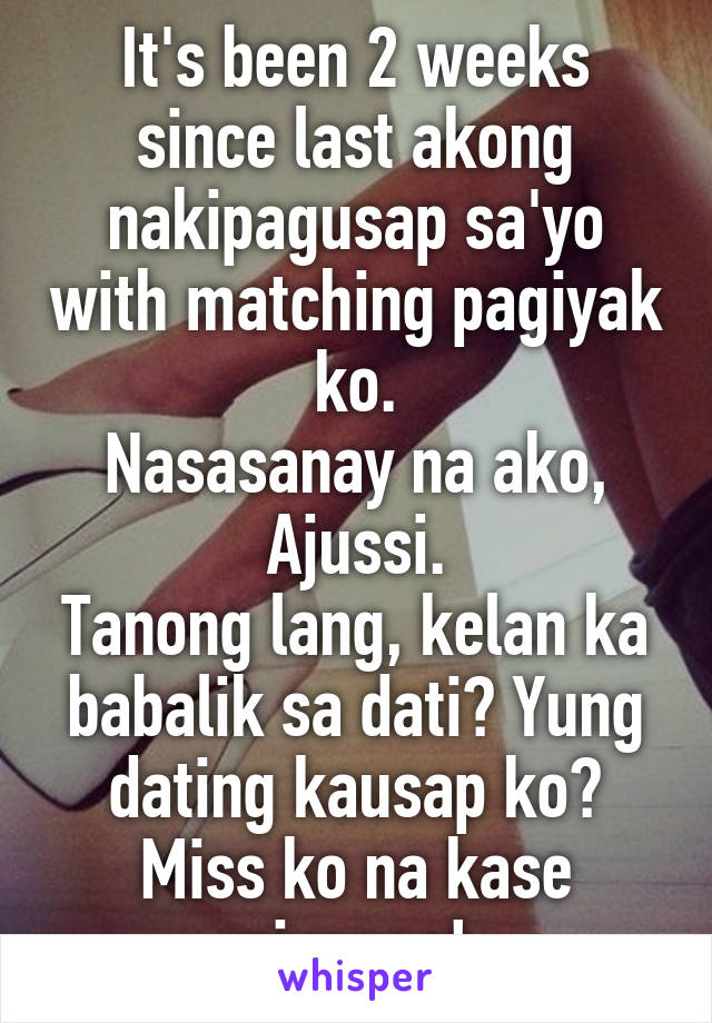 It's been 2 weeks since last akong nakipagusap sa'yo with matching pagiyak ko.
Nasasanay na ako, Ajussi.
Tanong lang, kelan ka babalik sa dati? Yung dating kausap ko? Miss ko na kase siyaaaa!