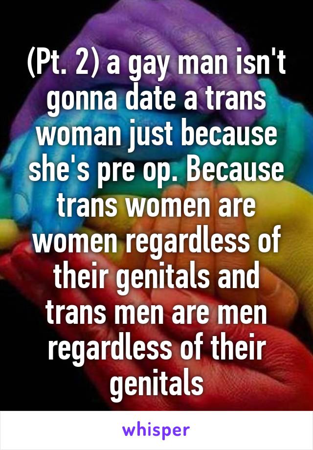 (Pt. 2) a gay man isn't gonna date a trans woman just because she's pre op. Because trans women are women regardless of their genitals and trans men are men regardless of their genitals