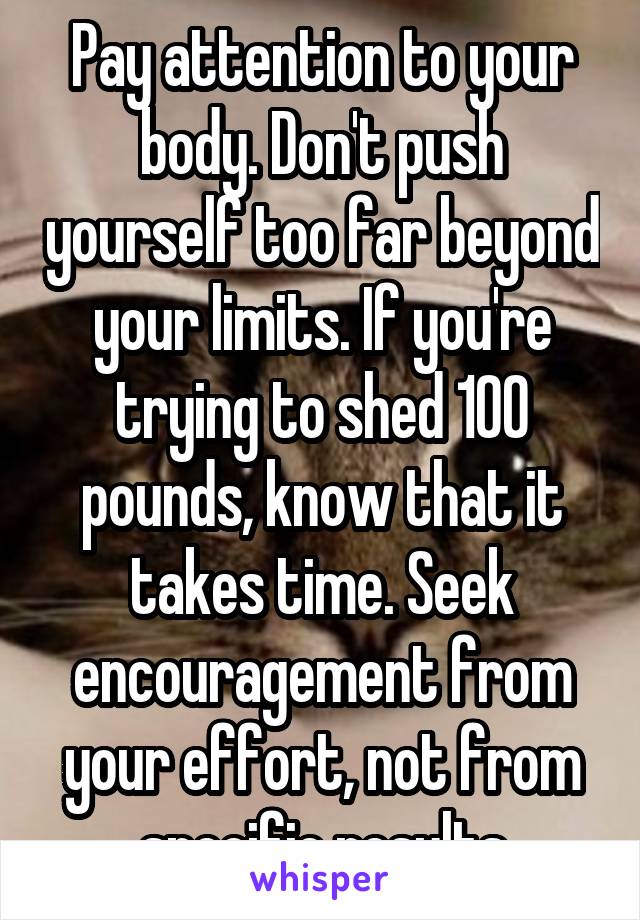 Pay attention to your body. Don't push yourself too far beyond your limits. If you're trying to shed 100 pounds, know that it takes time. Seek encouragement from your effort, not from specific results