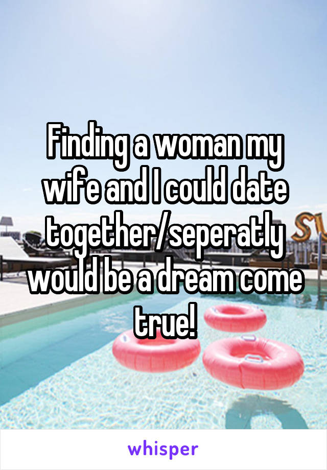 Finding a woman my wife and I could date together/seperatly would be a dream come true!