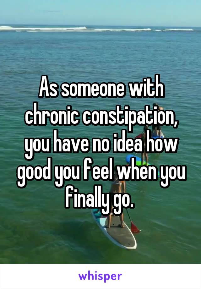 As someone with chronic constipation, you have no idea how good you feel when you finally go. 