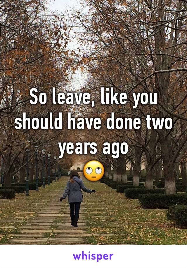 So leave, like you should have done two years ago
🙄