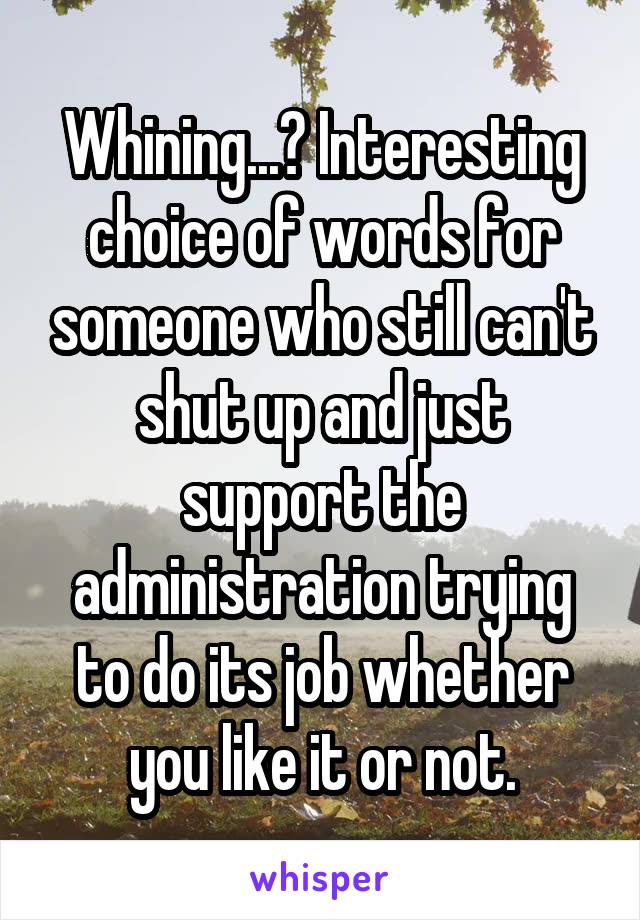 Whining...? Interesting choice of words for someone who still can't shut up and just support the administration trying to do its job whether you like it or not.