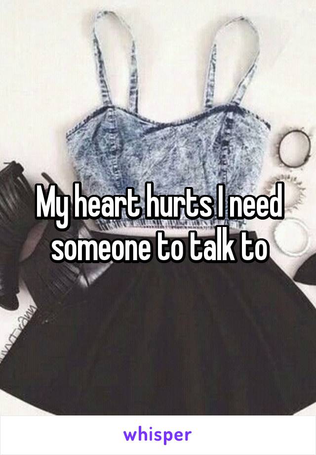 My heart hurts I need someone to talk to