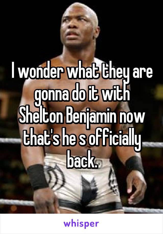 I wonder what they are gonna do it with Shelton Benjamin now that's he s officially back.