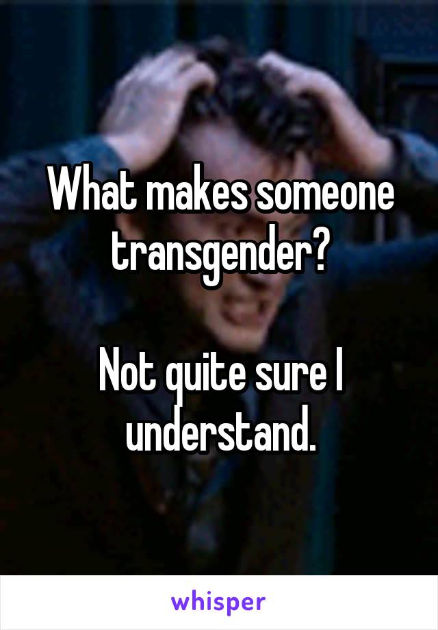 What makes someone transgender?

Not quite sure I understand.