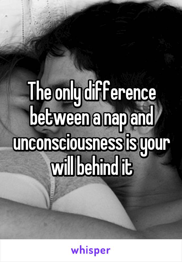 The only difference between a nap and unconsciousness is your will behind it