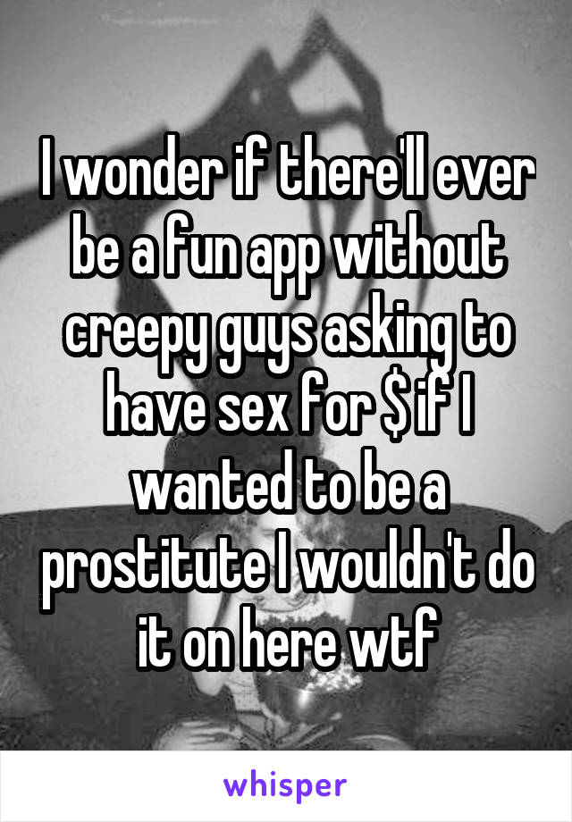 I wonder if there'll ever be a fun app without creepy guys asking to have sex for $ if I wanted to be a prostitute I wouldn't do it on here wtf