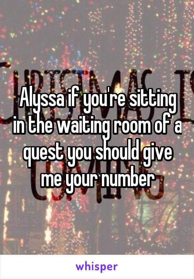 Alyssa if you're sitting in the waiting room of a quest you should give me your number