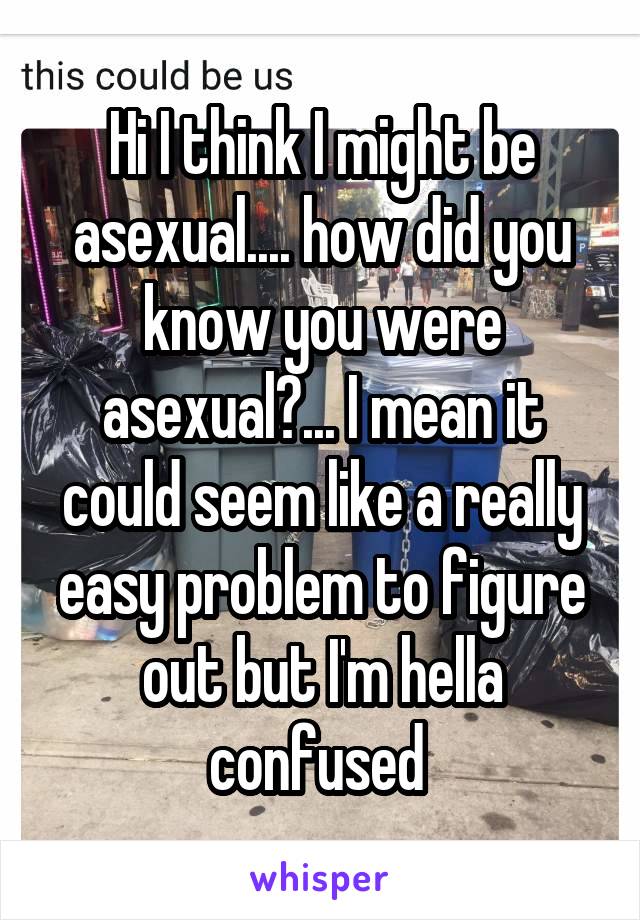 Hi I think I might be asexual.... how did you know you were asexual?... I mean it could seem like a really easy problem to figure out but I'm hella confused 