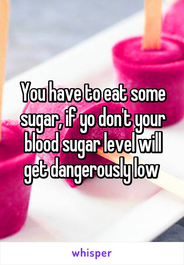 You have to eat some sugar, if yo don't your blood sugar level will get dangerously low 