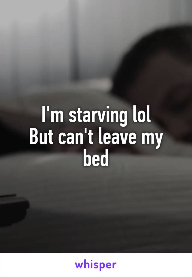 I'm starving lol
But can't leave my bed