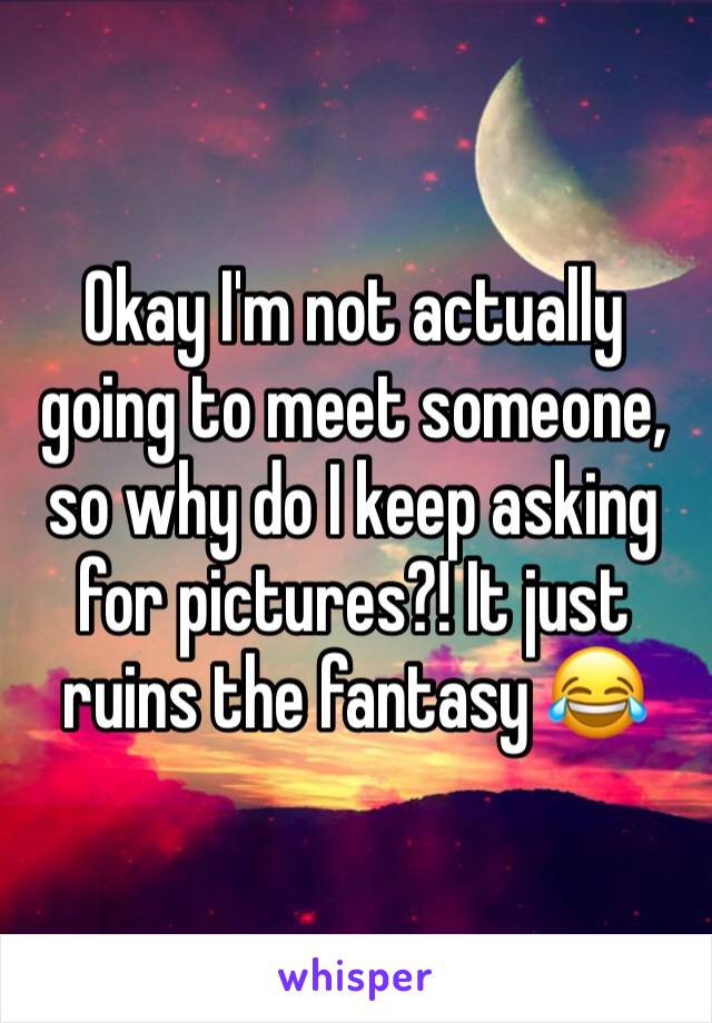 Okay I'm not actually going to meet someone, so why do I keep asking for pictures?! It just ruins the fantasy 😂