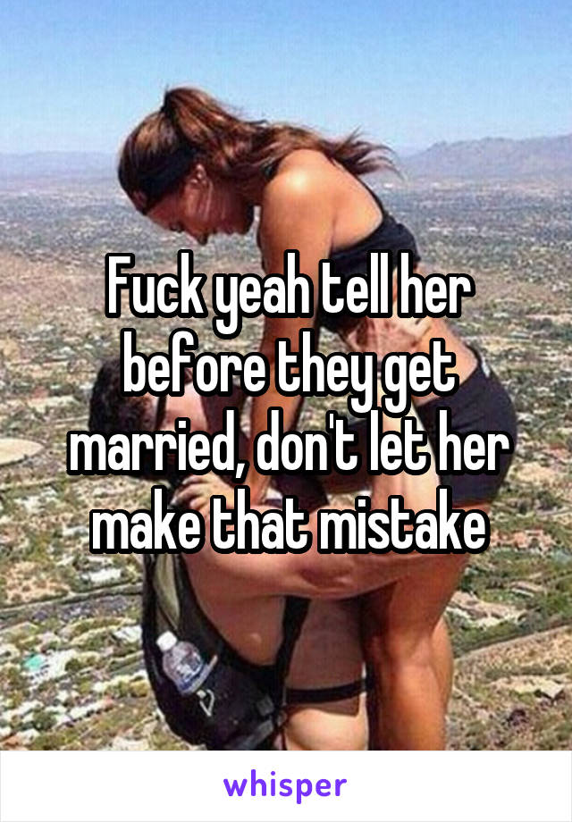 Fuck yeah tell her before they get married, don't let her make that mistake