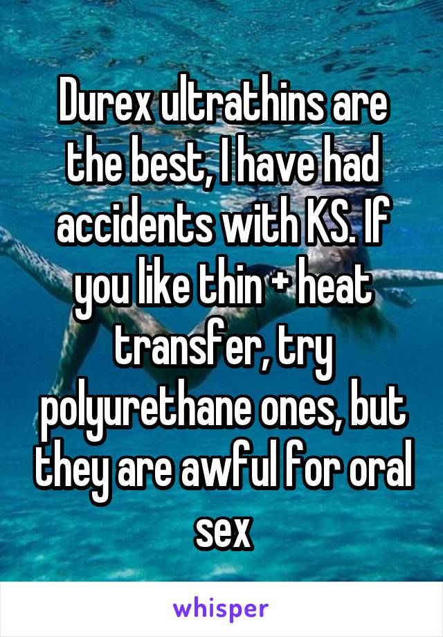 Durex ultrathins are the best, I have had accidents with KS. If you like thin + heat transfer, try polyurethane ones, but they are awful for oral sex