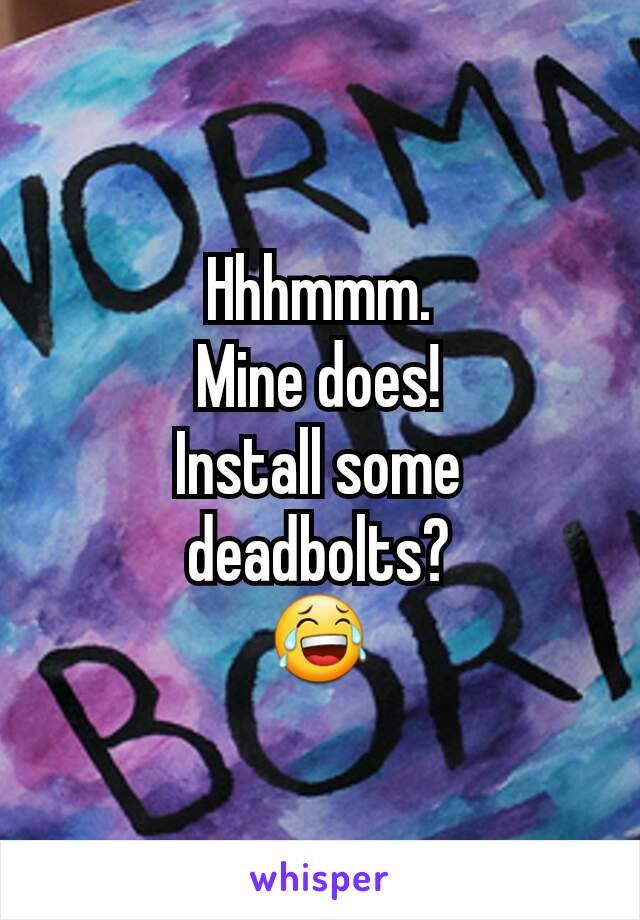 Hhhmmm.
Mine does!
Install some
deadbolts?
😂