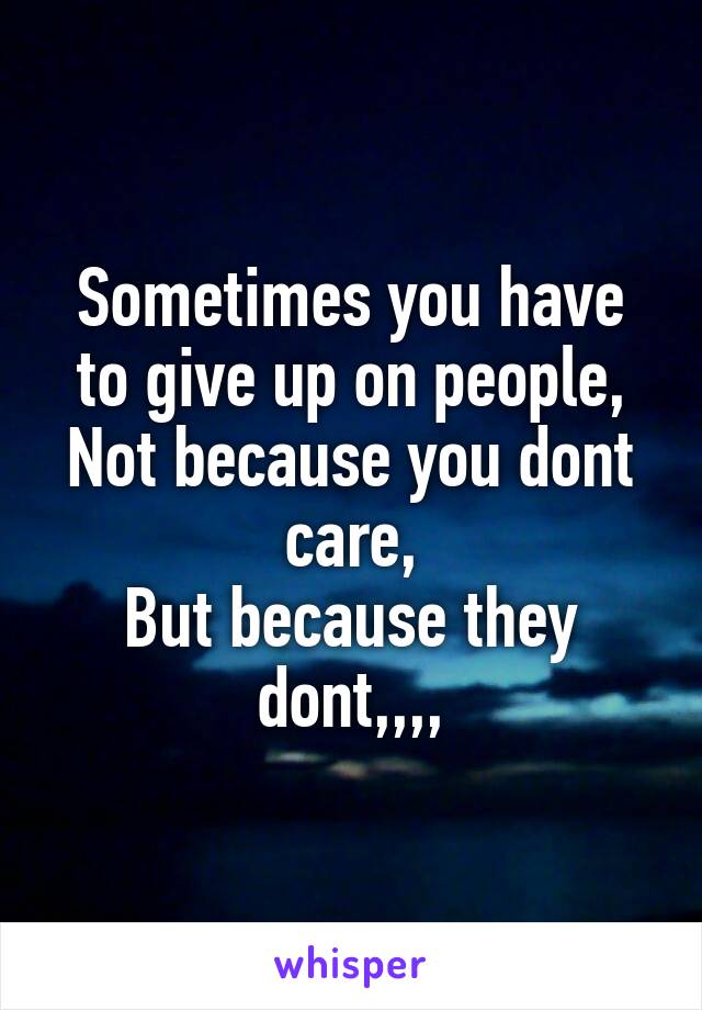 Sometimes you have to give up on people,
Not because you dont care,
But because they dont,,,,