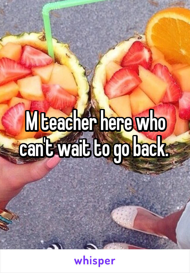 M teacher here who can't wait to go back. 