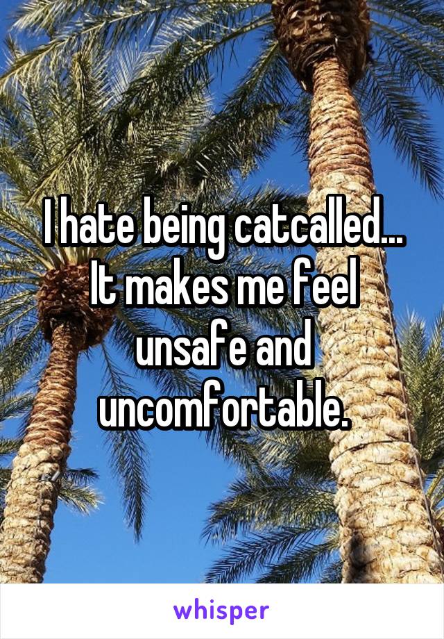 I hate being catcalled...
It makes me feel unsafe and uncomfortable.