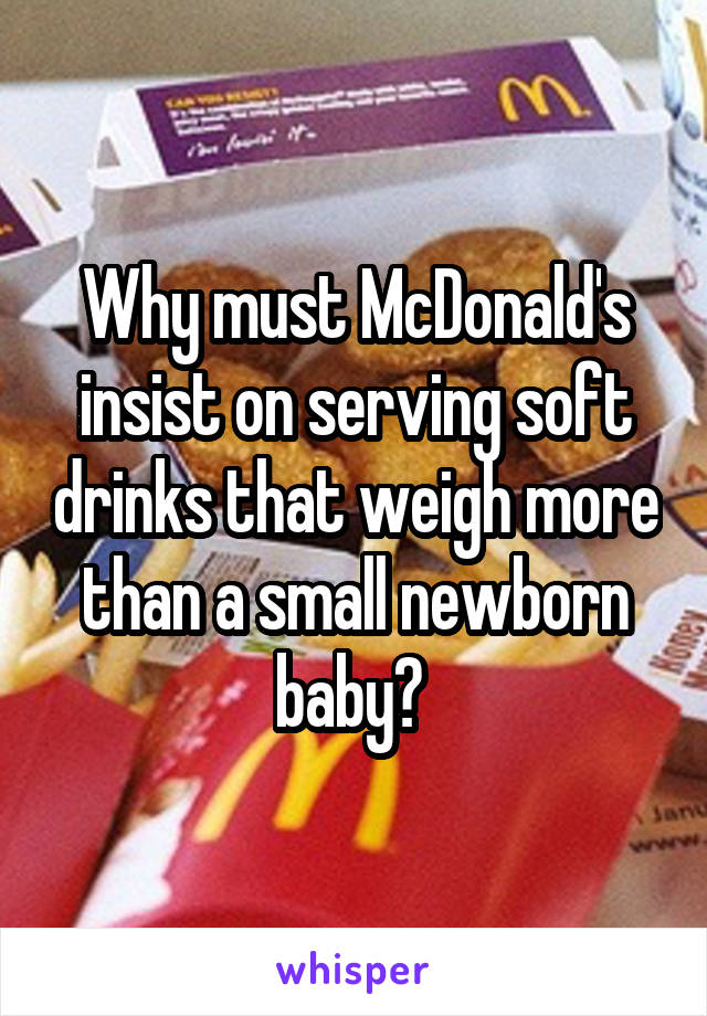 Why must McDonald's insist on serving soft drinks that weigh more than a small newborn baby? 