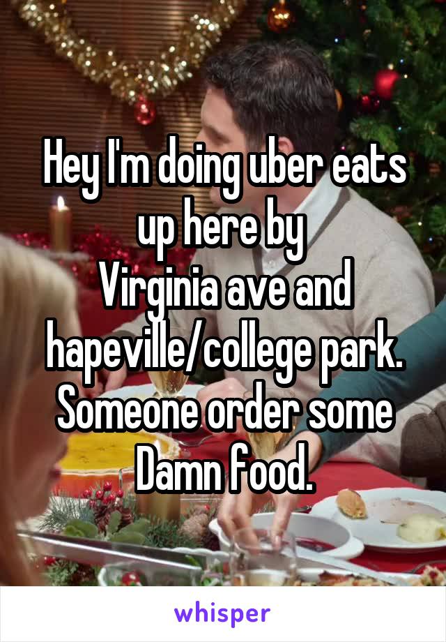 Hey I'm doing uber eats up here by 
Virginia ave and hapeville/college park. Someone order some Damn food.