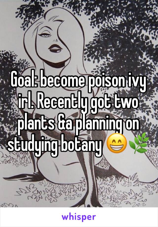 Goal: become poison ivy irl. Recently got two plants &a planning on studying botany 😁🌿