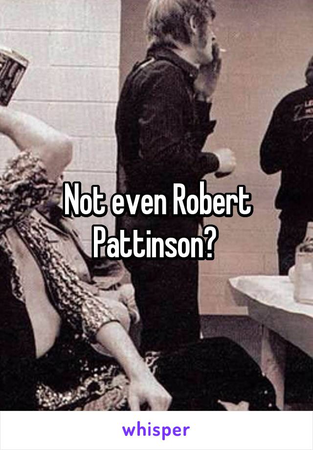 Not even Robert Pattinson? 