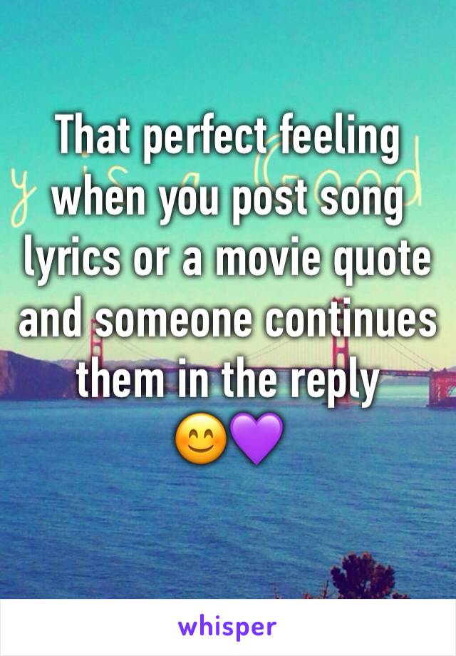 That perfect feeling when you post song lyrics or a movie quote and someone continues them in the reply 
😊💜