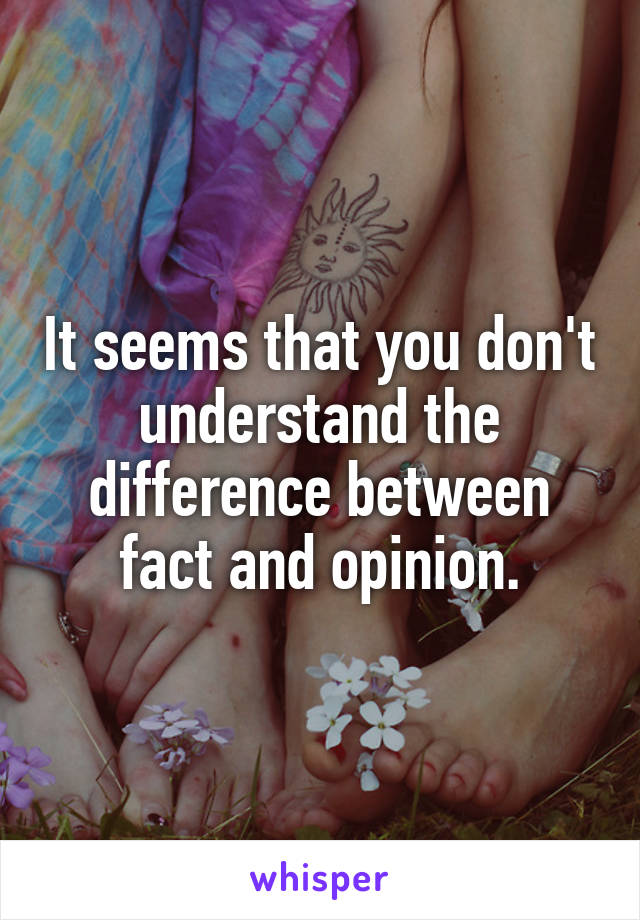 It seems that you don't understand the difference between fact and opinion.