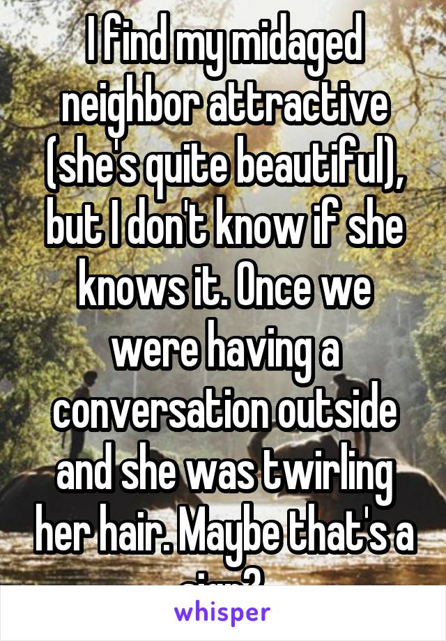 I find my midaged neighbor attractive (she's quite beautiful), but I don't know if she knows it. Once we were having a conversation outside and she was twirling her hair. Maybe that's a sign? 