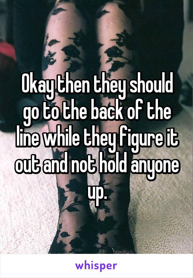 Okay then they should go to the back of the line while they figure it out and not hold anyone up.