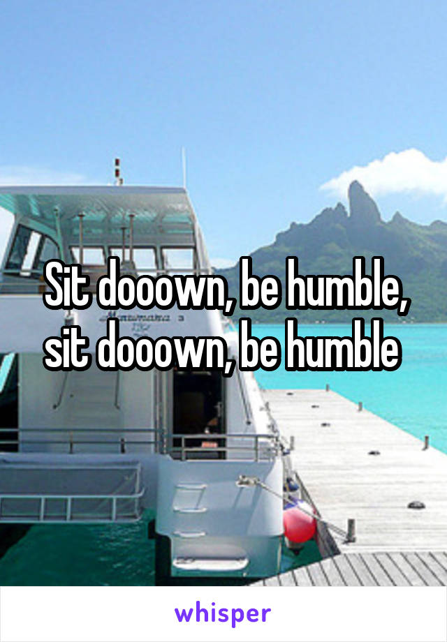 Sit dooown, be humble, sit dooown, be humble 