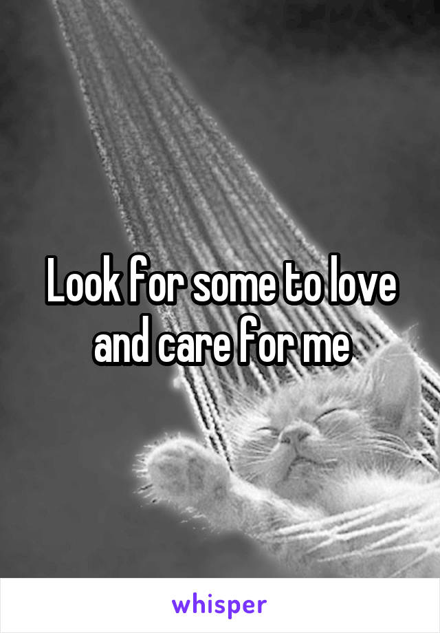 Look for some to love and care for me