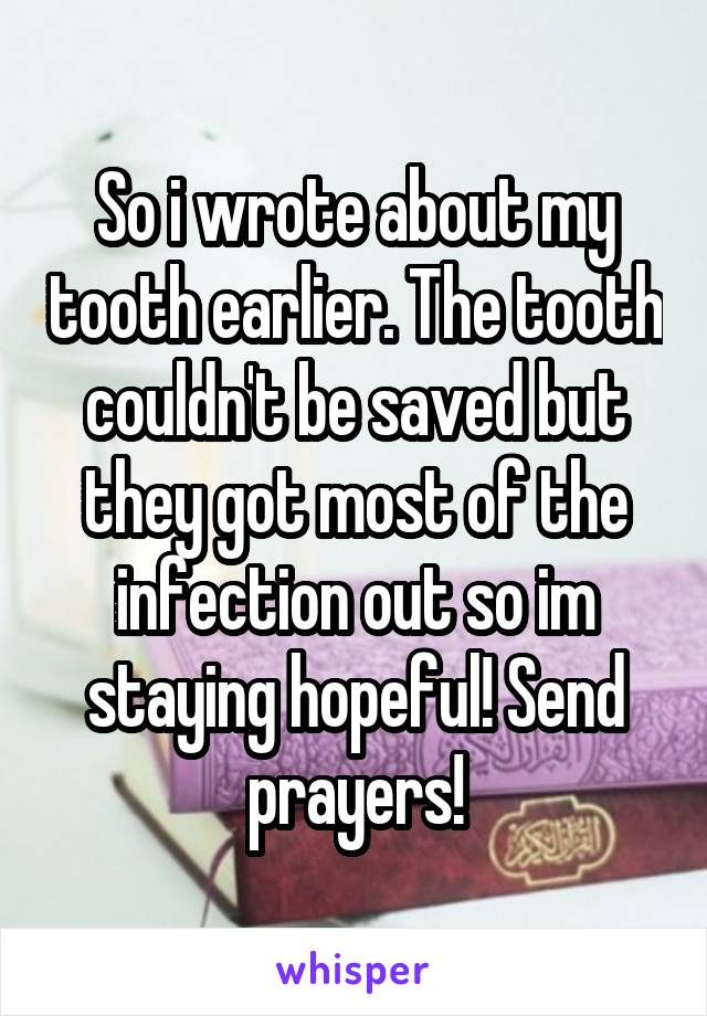 So i wrote about my tooth earlier. The tooth couldn't be saved but they got most of the infection out so im staying hopeful! Send prayers!