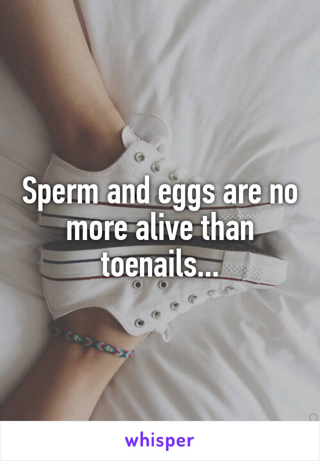 Sperm and eggs are no more alive than toenails...