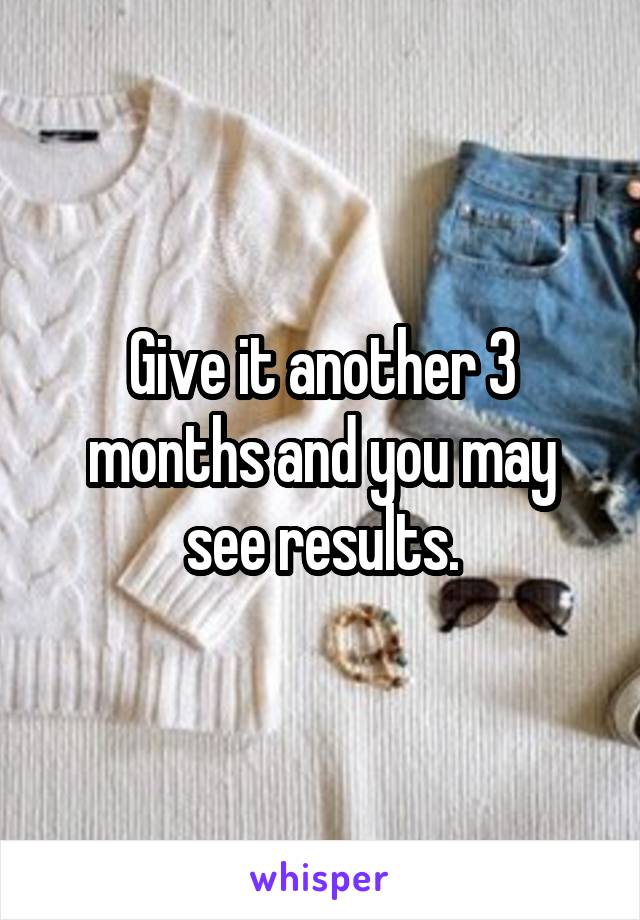 Give it another 3 months and you may see results.