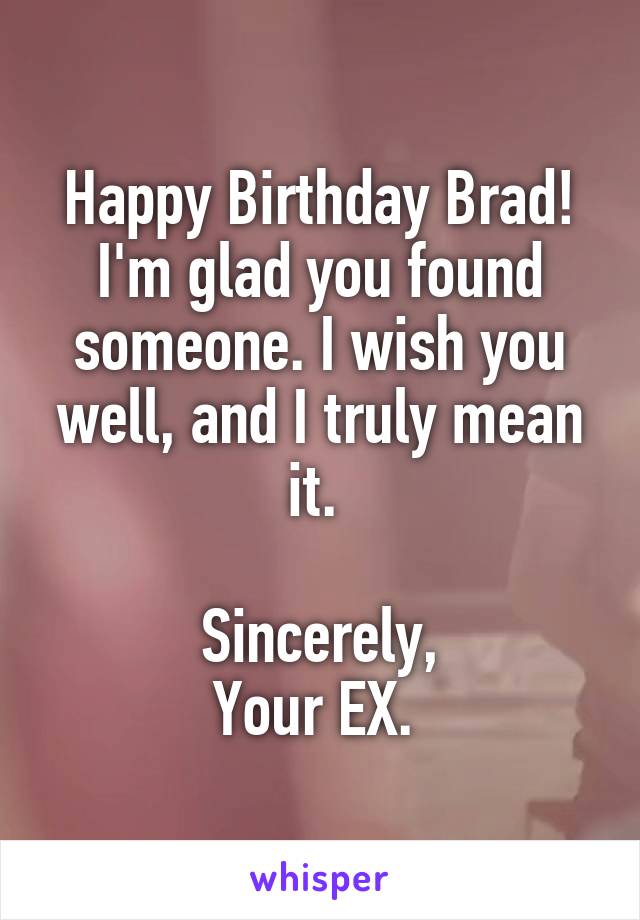 Happy Birthday Brad! I'm glad you found someone. I wish you well, and I truly mean it. 

Sincerely,
Your EX. 