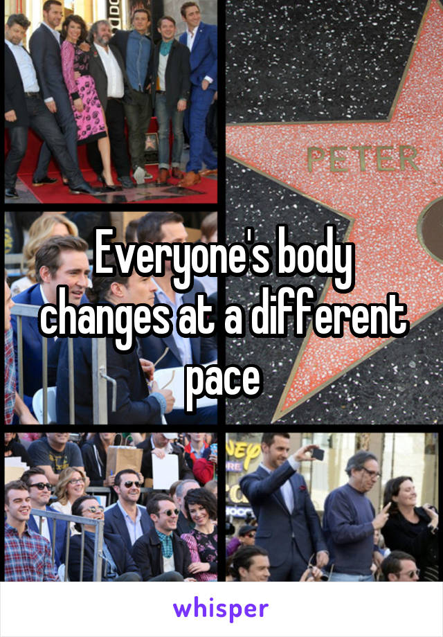 Everyone's body changes at a different pace