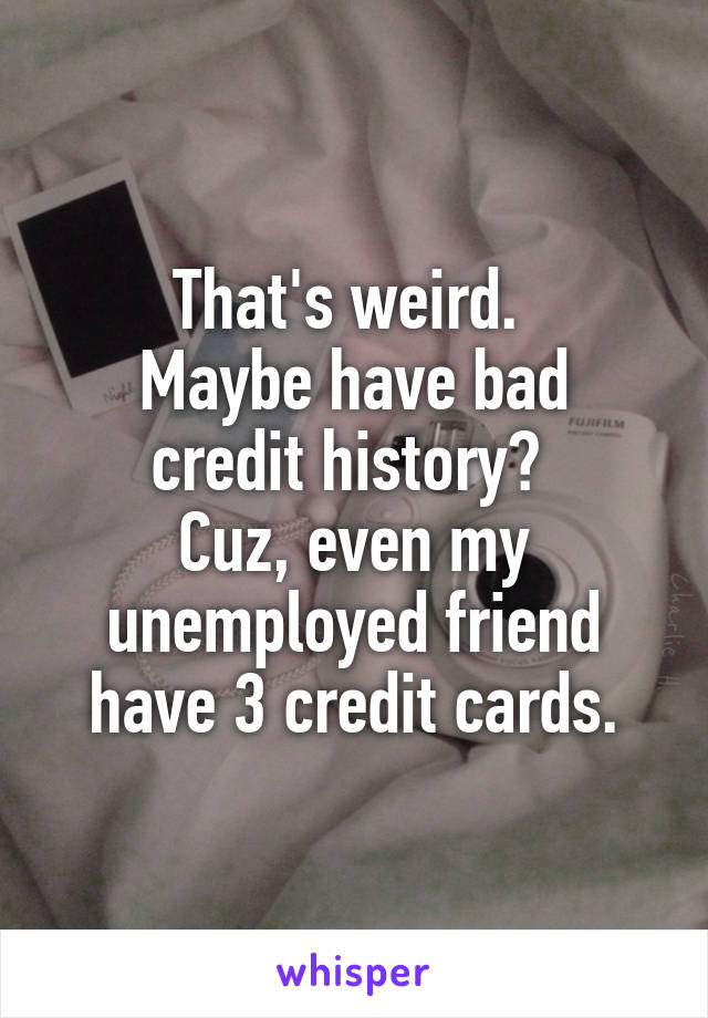 That's weird. 
Maybe have bad credit history? 
Cuz, even my unemployed friend have 3 credit cards.