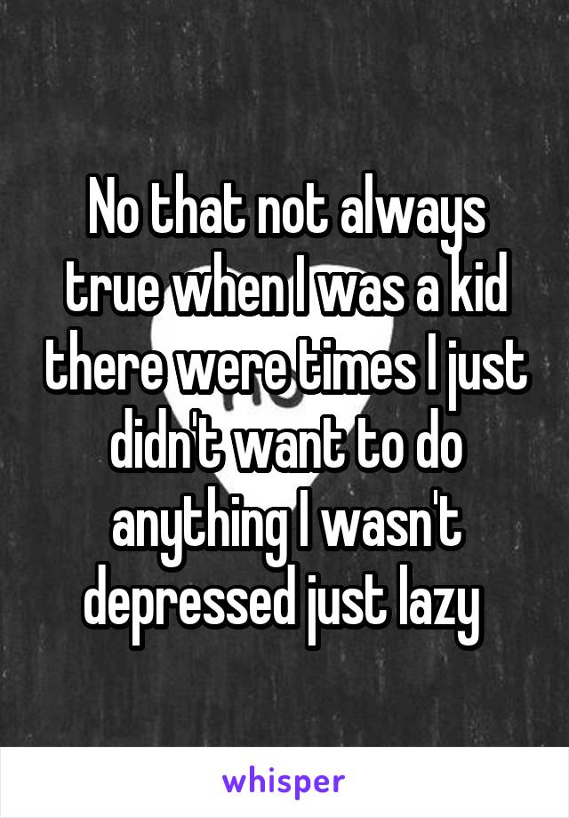 No that not always true when I was a kid there were times I just didn't want to do anything I wasn't depressed just lazy 