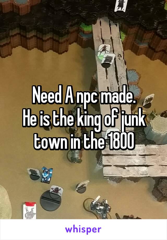 Need A npc made.
He is the king of junk town in the 1800