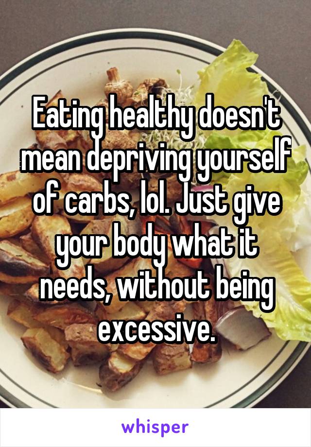 Eating healthy doesn't mean depriving yourself of carbs, lol. Just give your body what it needs, without being excessive.