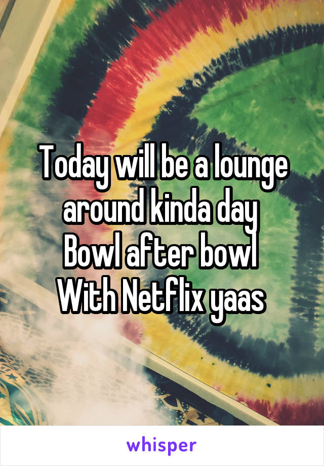 Today will be a lounge around kinda day 
Bowl after bowl 
With Netflix yaas 