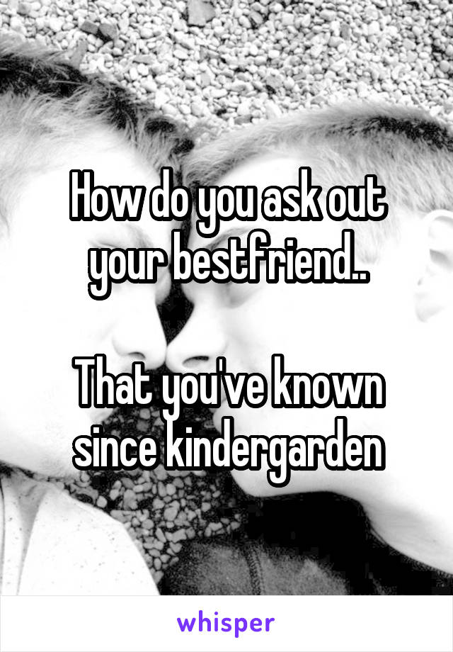 How do you ask out your bestfriend..

That you've known since kindergarden