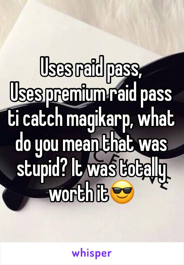 Uses raid pass, 
Uses premium raid pass ti catch magikarp, what do you mean that was stupid? It was totally worth it😎