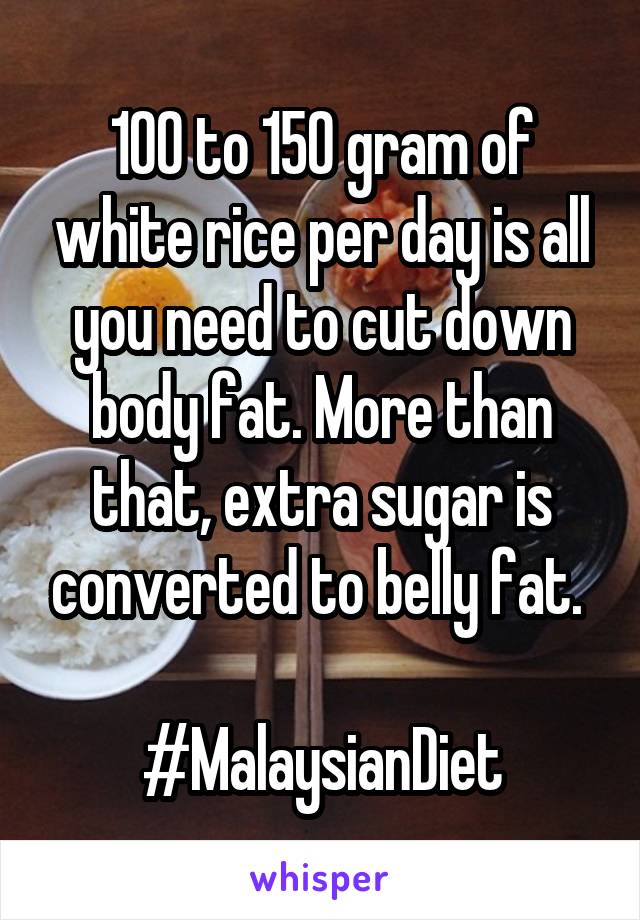 100 to 150 gram of white rice per day is all you need to cut down body fat. More than that, extra sugar is converted to belly fat. 

#MalaysianDiet