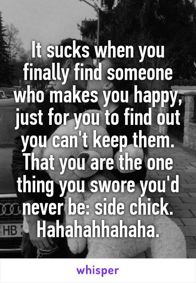 It sucks when you finally find someone who makes you happy, just for you to find out you can't keep them. That you are the one thing you swore you'd never be: side chick.
Hahahahhahaha.