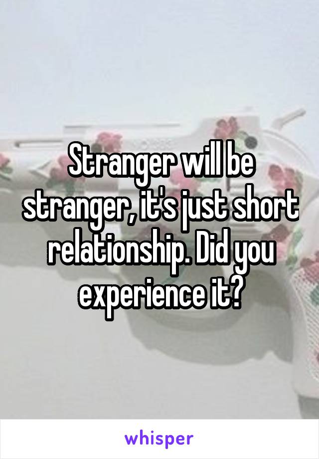 Stranger will be stranger, it's just short relationship. Did you experience it?